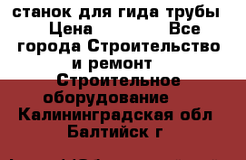 станок для гида трубы  › Цена ­ 30 000 - Все города Строительство и ремонт » Строительное оборудование   . Калининградская обл.,Балтийск г.